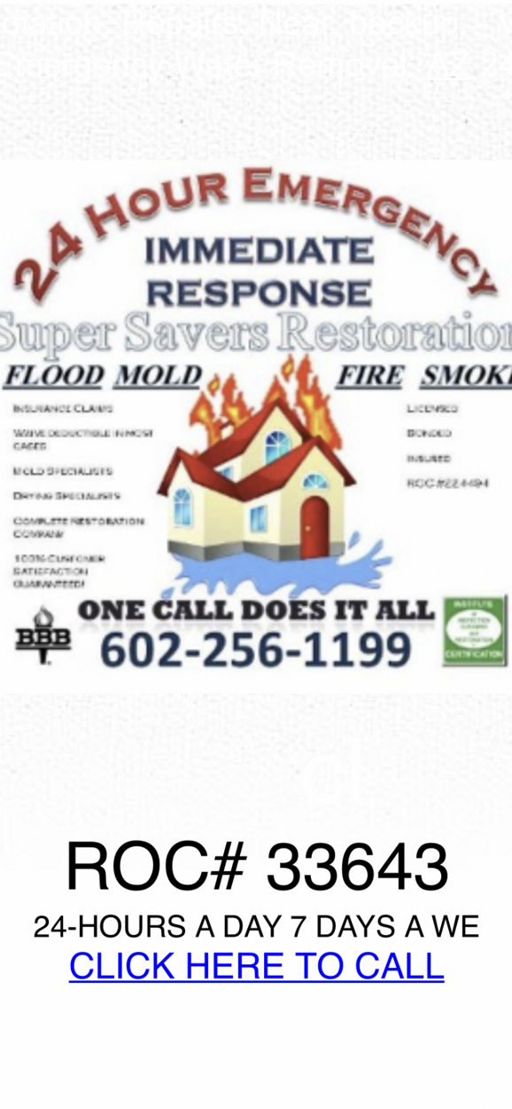 In, AZ Super Savers is a Water Extraction Company that offers, Water Restoration Service, in any Emergency Water Damage Services, we answer the phone live 24-hours a day every day. Flood Damage or even a water loss like Mold Removal issues happen, we know all too well. So don't waist anymore time, Call Now.